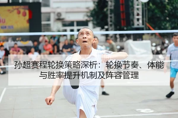 孙超赛程轮换策略深析：轮换节奏、体能与胜率提升机制及阵容管理