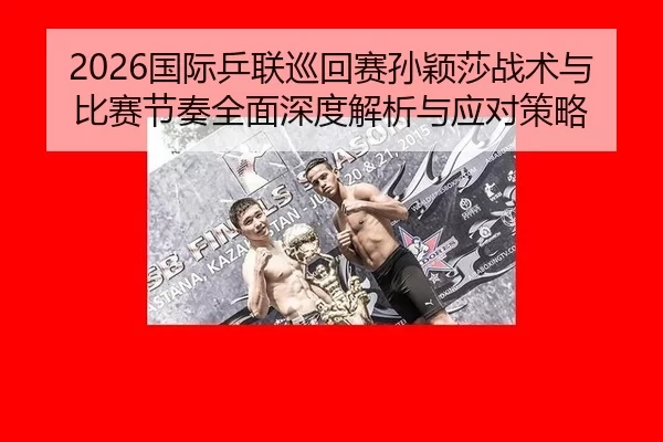 2026国际乒联巡回赛孙颖莎战术与比赛节奏全面深度解析与应对策略