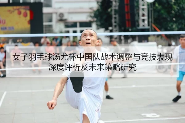 女子羽毛球汤尤杯中国队战术调整与竞技表现深度评析及未来策略研究