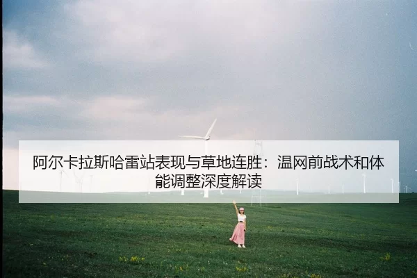 a-er-ka-la-si-ha-lei-zhan-biao-xian-yu-cao-di-lian-sheng-wen-wang-qian-zhan-shu-he-ti-neng-tiao-zheng-shen-du-jie-du-2-969.jpg