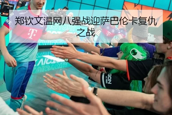 郑钦文温网八强战迎萨巴伦卡复仇之战